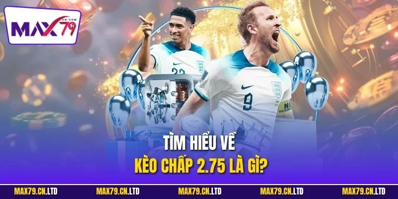 Hướng dẫn chi tiết cách đọc kèo chấp 2.75 là gì trong cá cược bóng đá